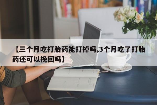 卖打胎药的医生微信号【三个月吃打胎药能打掉吗,3个月吃了打胎药还可以挽回吗】