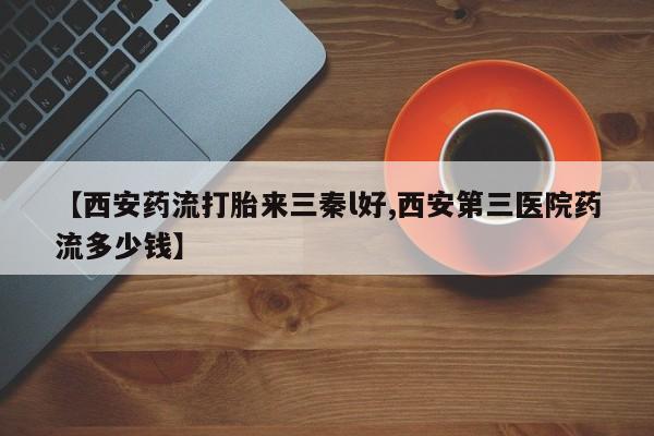 卖打胎药的医生微信号【西安药流打胎来三秦l好,西安第三医院药流多少钱】