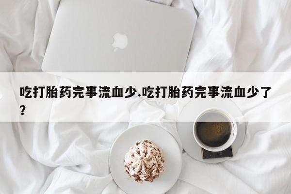 卖打胎药的医生微信号吃打胎药完事流血少.吃打胎药完事流血少了？
