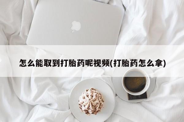 卖打胎药的医生微信号怎么能取到打胎药呢视频(打胎药怎么拿)