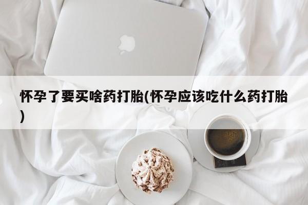 卖打胎药的医生微信号怀孕了要买啥药打胎(怀孕应该吃什么药打胎)