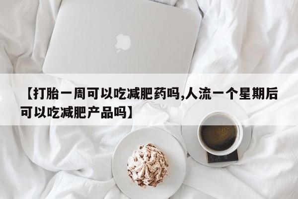 卖打胎药的医生微信号【打胎一周可以吃减肥药吗,人流一个星期后可以吃减肥产品吗】
