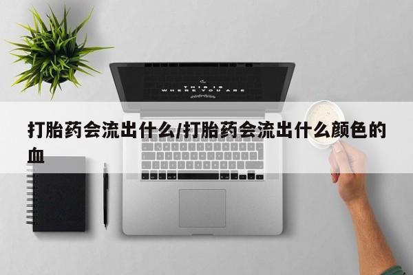 卖打胎药的医生微信号打胎药会流出什么/打胎药会流出什么颜色的血