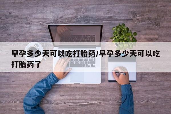 卖打胎药的医生微信号早孕多少天可以吃打胎药/早孕多少天可以吃打胎药了