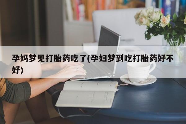 卖打胎药的医生微信号孕妈梦见打胎药吃了(孕妇梦到吃打胎药好不好)