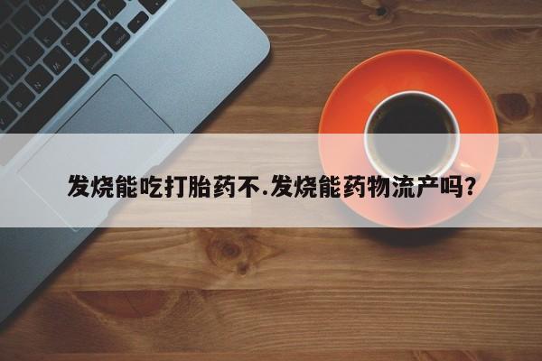 卖打胎药的医生微信号发烧能吃打胎药不.发烧能药物流产吗？