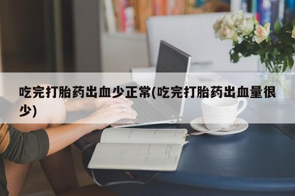 卖打胎药的医生微信号吃完打胎药出血少正常(吃完打胎药出血量很少)