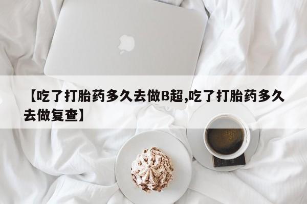 卖打胎药的医生微信号【吃了打胎药多久去做B超,吃了打胎药多久去做复查】