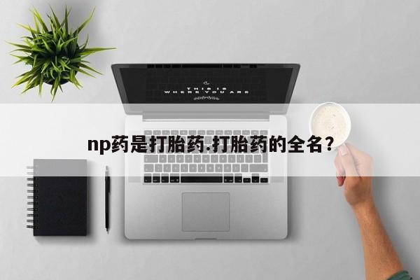 卖打胎药的医生微信号np药是打胎药.打胎药的全名？