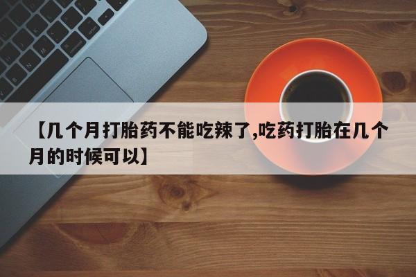 卖打胎药的医生微信号【几个月打胎药不能吃辣了,吃药打胎在几个月的时候可以】