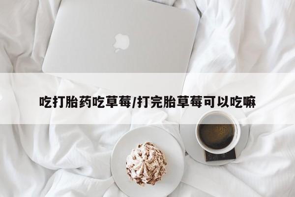 卖打胎药的医生微信号吃打胎药吃草莓/打完胎草莓可以吃嘛