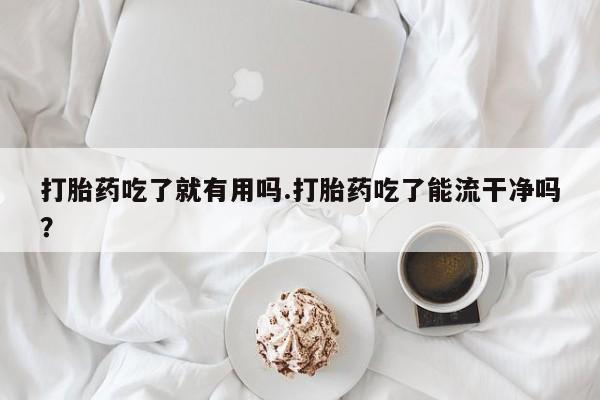 卖打胎药的医生微信号打胎药吃了就有用吗.打胎药吃了能流干净吗？