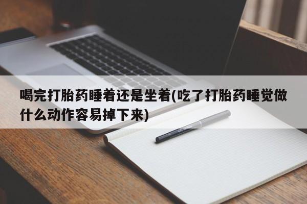 卖打胎药的医生微信号喝完打胎药睡着还是坐着(吃了打胎药睡觉做什么动作容易掉下来)
