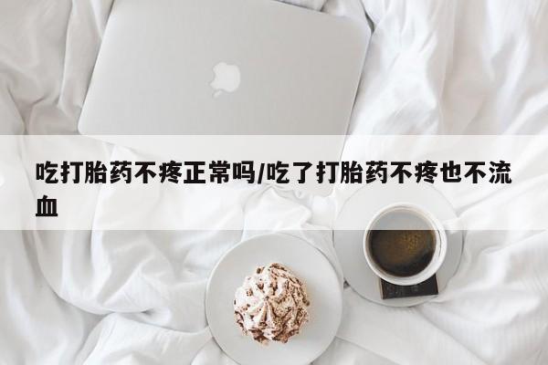 卖打胎药的医生微信号吃打胎药不疼正常吗/吃了打胎药不疼也不流血