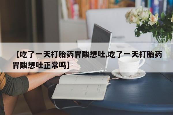 卖打胎药的医生微信号【吃了一天打胎药胃酸想吐,吃了一天打胎药胃酸想吐正常吗】