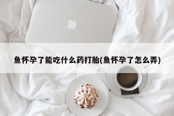 卖打胎药的医生微信号鱼怀孕了能吃什么药打胎(鱼怀孕了怎么弄)