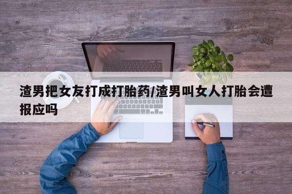 卖打胎药的医生微信号渣男把女友打成打胎药/渣男叫女人打胎会遭报应吗