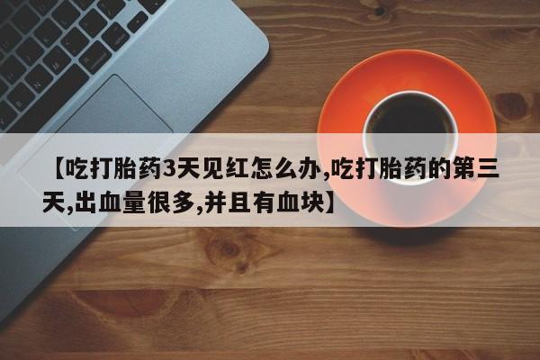 卖打胎药的医生微信号【吃打胎药3天见红怎么办,吃打胎药的第三天,出血量很多,并且有血块】
