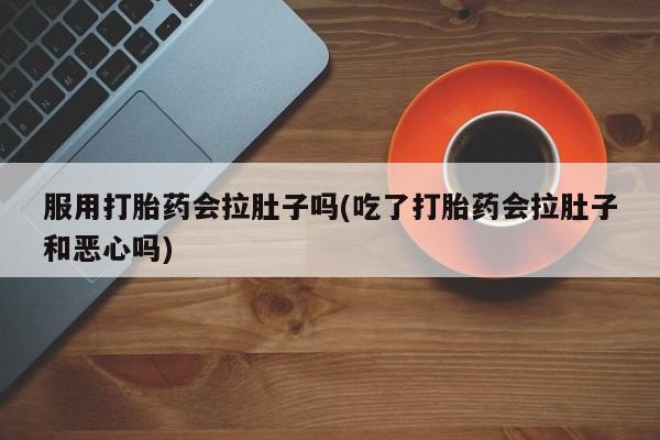 卖打胎药的医生微信号服用打胎药会拉肚子吗(吃了打胎药会拉肚子和恶心吗)
