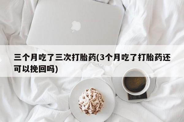 卖打胎药的医生微信号三个月吃了三次打胎药(3个月吃了打胎药还可以挽回吗)