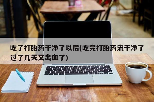 卖打胎药的医生微信号吃了打胎药干净了以后(吃完打胎药流干净了过了几天又出血了)