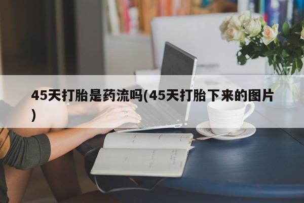 卖打胎药的医生微信号45天打胎是药流吗(45天打胎下来的图片)