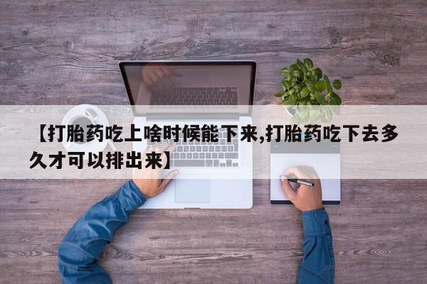 卖打胎药的医生微信号【打胎药吃上啥时候能下来,打胎药吃下去多久才可以排出来】