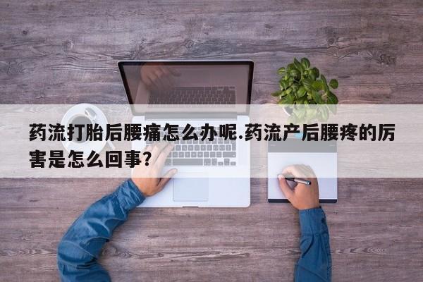卖打胎药的医生微信号药流打胎后腰痛怎么办呢.药流产后腰疼的厉害是怎么回事？