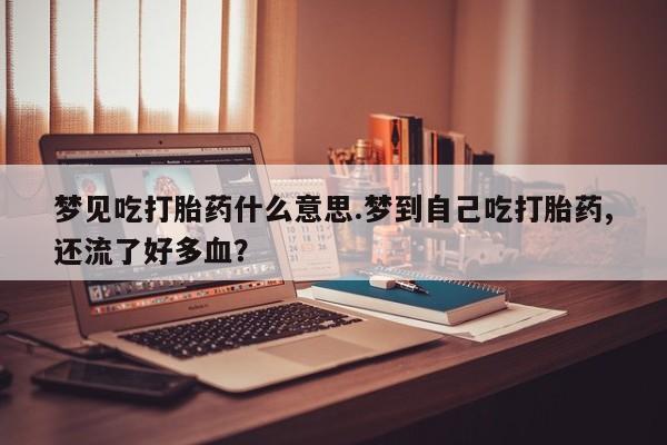 卖打胎药的医生微信号梦见吃打胎药什么意思.梦到自己吃打胎药,还流了好多血？