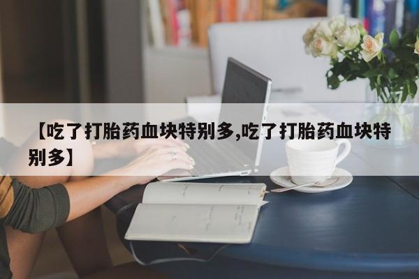 卖打胎药的医生微信号【吃了打胎药血块特别多,吃了打胎药血块特别多】