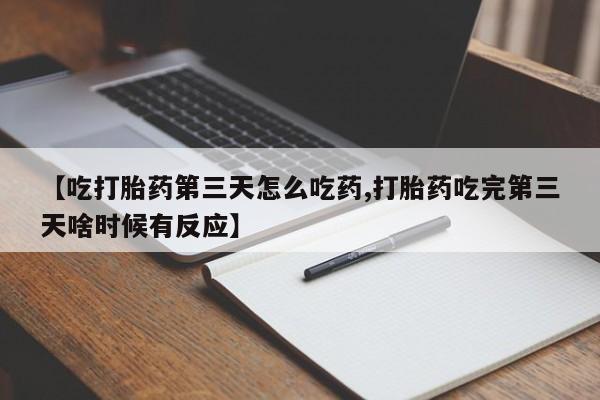 卖打胎药的医生微信号【吃打胎药第三天怎么吃药,打胎药吃完第三天啥时候有反应】