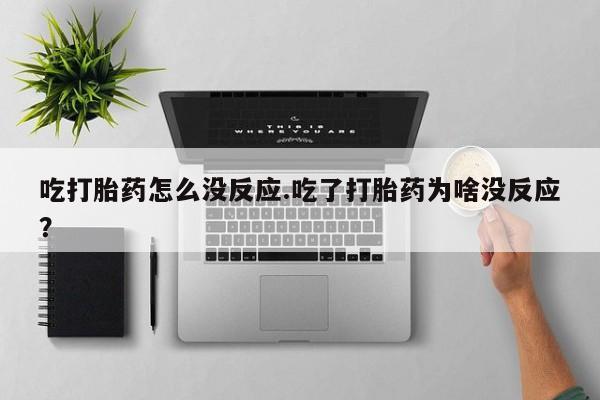 卖打胎药的医生微信号吃打胎药怎么没反应.吃了打胎药为啥没反应？