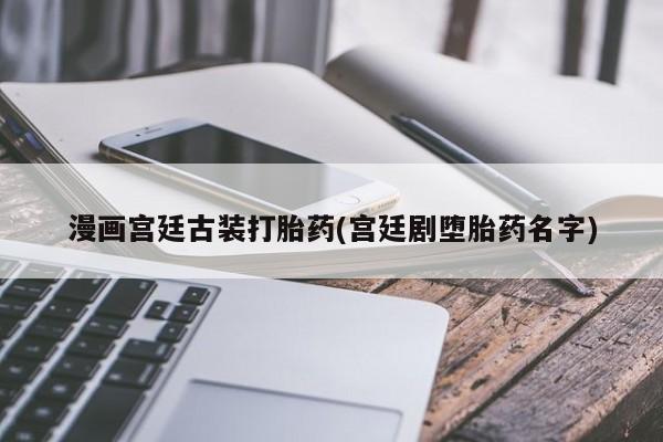 卖打胎药的医生微信号漫画宫廷古装打胎药(宫廷剧堕胎药名字)