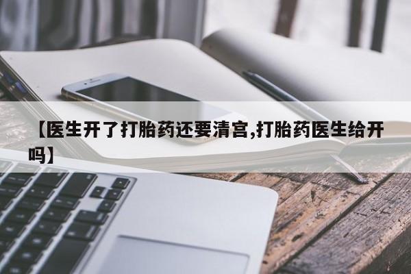 卖打胎药的医生微信号【医生开了打胎药还要清宫,打胎药医生给开吗】