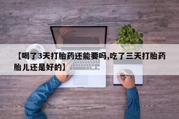 卖打胎药的医生微信号【喝了3天打胎药还能要吗,吃了三天打胎药胎儿还是好的】