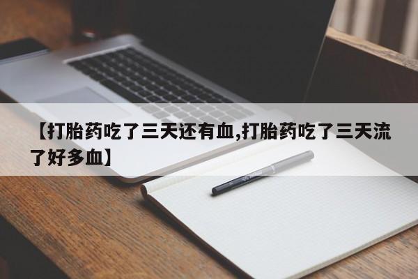 卖打胎药的医生微信号【打胎药吃了三天还有血,打胎药吃了三天流了好多血】