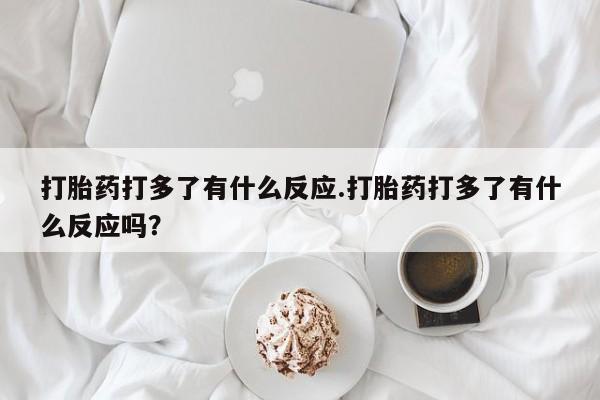 卖打胎药的医生微信号打胎药打多了有什么反应.打胎药打多了有什么反应吗？