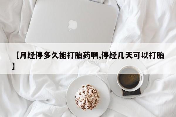 卖打胎药的医生微信号【月经停多久能打胎药啊,停经几天可以打胎】