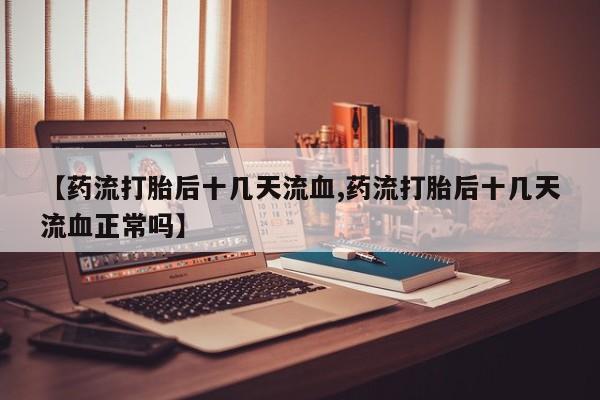 卖打胎药的医生微信号【药流打胎后十几天流血,药流打胎后十几天流血正常吗】