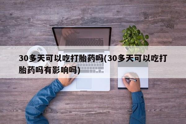 卖打胎药的医生微信号30多天可以吃打胎药吗(30多天可以吃打胎药吗有影响吗)