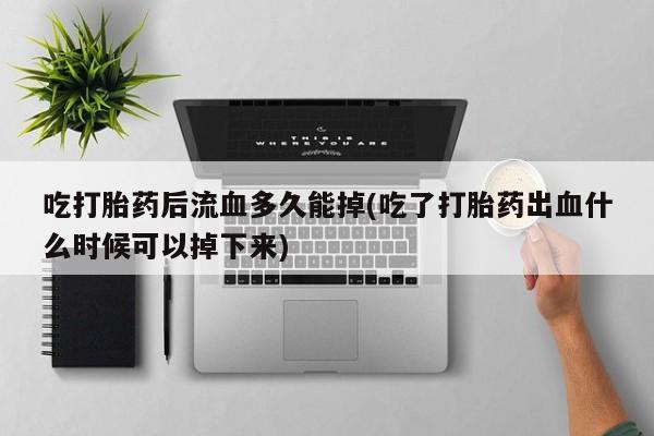 卖打胎药的医生微信号吃打胎药后流血多久能掉(吃了打胎药出血什么时候可以掉下来)