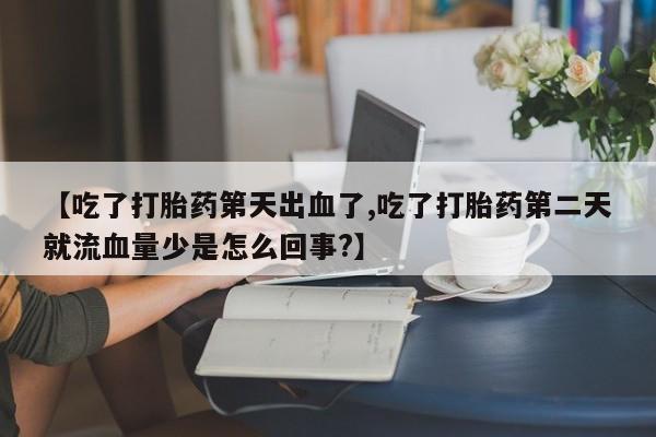 卖打胎药的医生微信号【吃了打胎药第天出血了,吃了打胎药第二天就流血量少是怎么回事?】