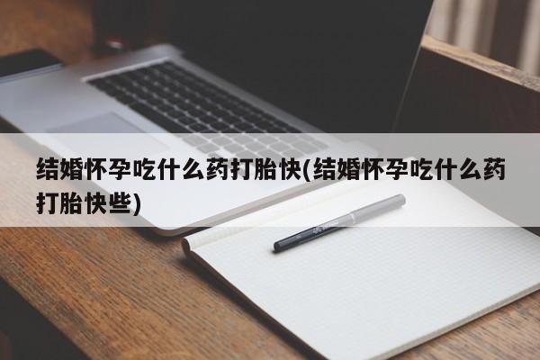 卖打胎药的医生微信号结婚怀孕吃什么药打胎快(结婚怀孕吃什么药打胎快些)