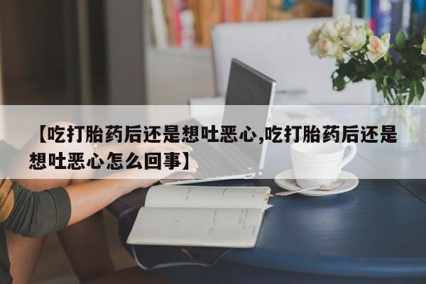 卖打胎药的医生微信号【吃打胎药后还是想吐恶心,吃打胎药后还是想吐恶心怎么回事】