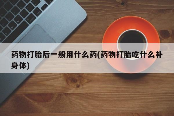 卖打胎药的医生微信号药物打胎后一般用什么药(药物打胎吃什么补身体)