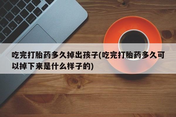 卖打胎药的医生微信号吃完打胎药多久掉出孩子(吃完打胎药多久可以掉下来是什么样子的)