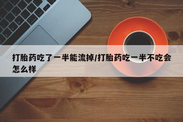 卖打胎药的医生微信号打胎药吃了一半能流掉/打胎药吃一半不吃会怎么样