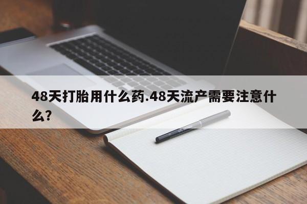 卖打胎药的医生微信号48天打胎用什么药.48天流产需要注意什么？