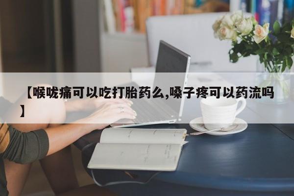 卖打胎药的医生微信号【喉咙痛可以吃打胎药么,嗓子疼可以药流吗】