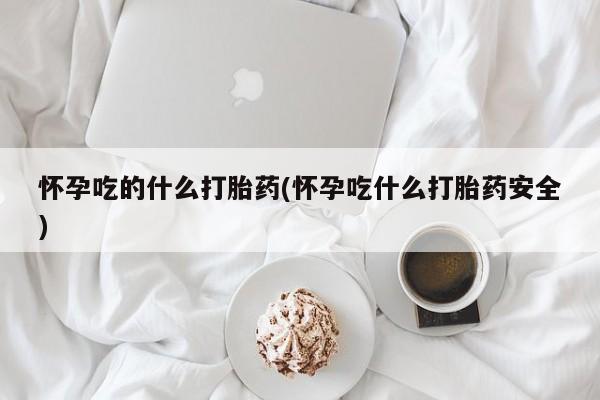 卖打胎药的医生微信号怀孕吃的什么打胎药(怀孕吃什么打胎药安全)